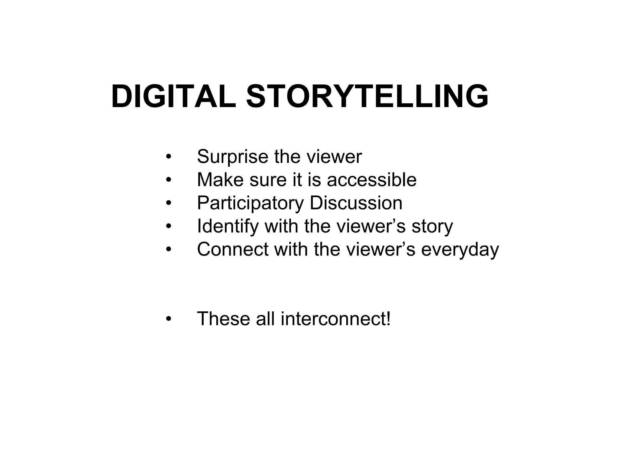 DIGITAL STORYTELLING
• Surprise the viewer
• Make sure it is accessible
• Participatory Discussion
• Identify with the viewer’s story
• Connect with the viewer’s everyday
• These all interconnect!
 