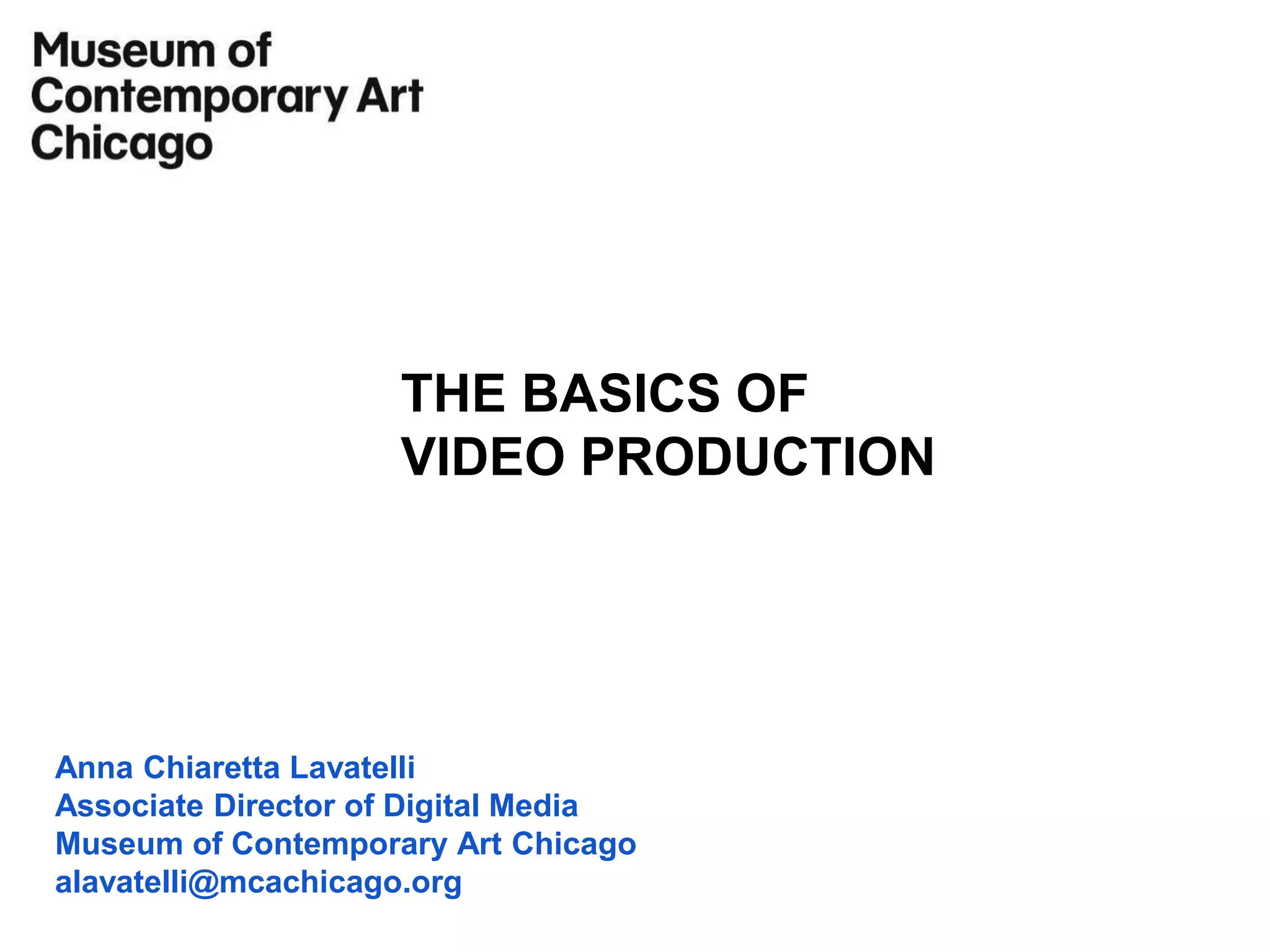 Anna Chiaretta Lavatelli
Associate Director of Digital Media
Museum of Contemporary Art Chicago
alavatelli@mcachicago.org
THE BASICS OF
VIDEO PRODUCTION
 