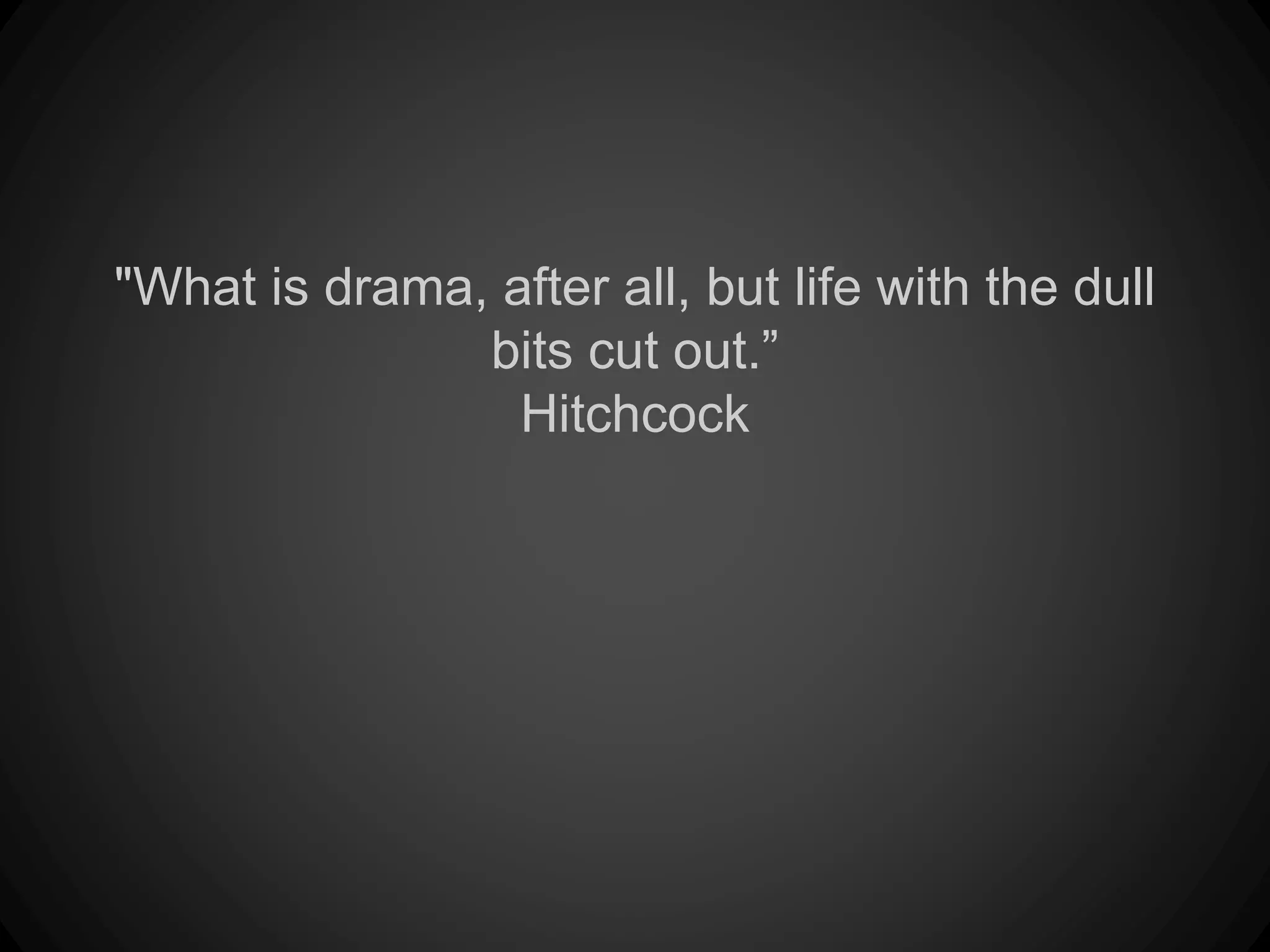 "What is drama, after all, but life with the dull
bits cut out.”
Hitchcock
 