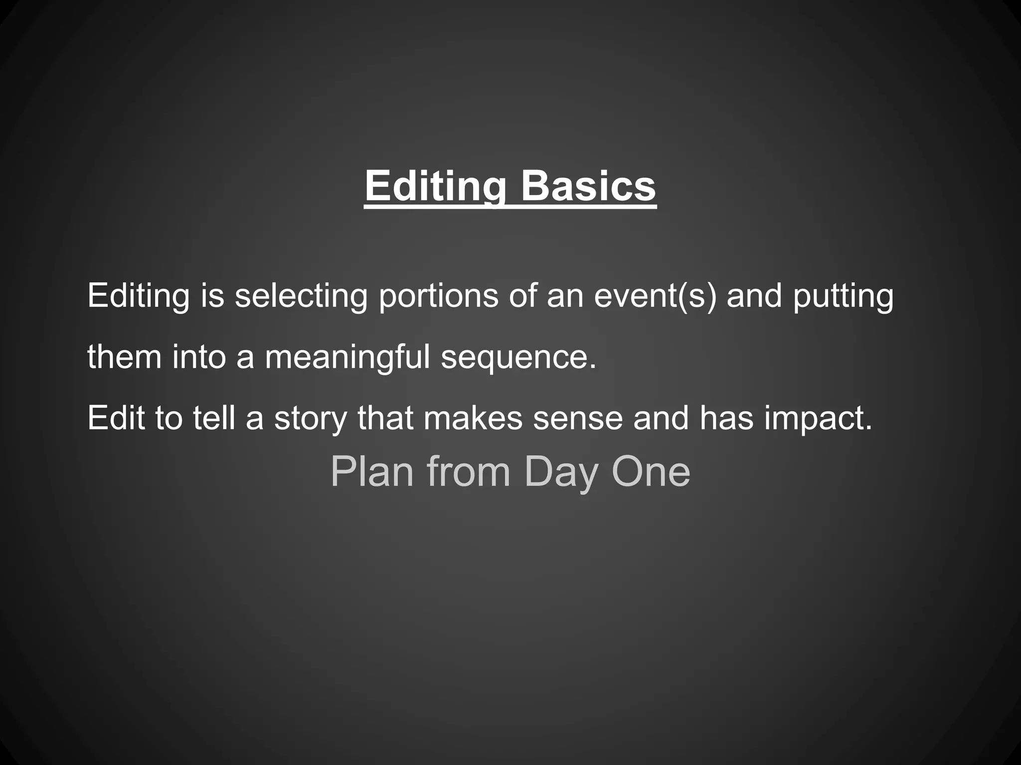 Editing Basics
Editing is selecting portions of an event(s) and putting
them into a meaningful sequence.
Edit to tell a story that makes sense and has impact.
Plan from Day One
 