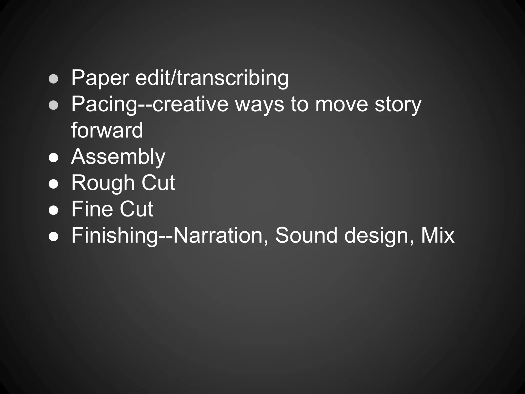 ● Paper edit/transcribing
● Pacing--creative ways to move story
forward
● Assembly
● Rough Cut
● Fine Cut
● Finishing--Narration, Sound design, Mix
 