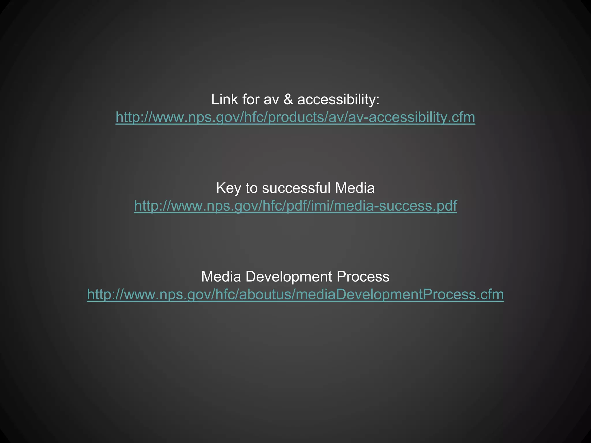 Link for av & accessibility:
http://www.nps.gov/hfc/products/av/av-accessibility.cfm
Key to successful Media
http://www.nps.gov/hfc/pdf/imi/media-success.pdf
Media Development Process
http://www.nps.gov/hfc/aboutus/mediaDevelopmentProcess.cfm
 