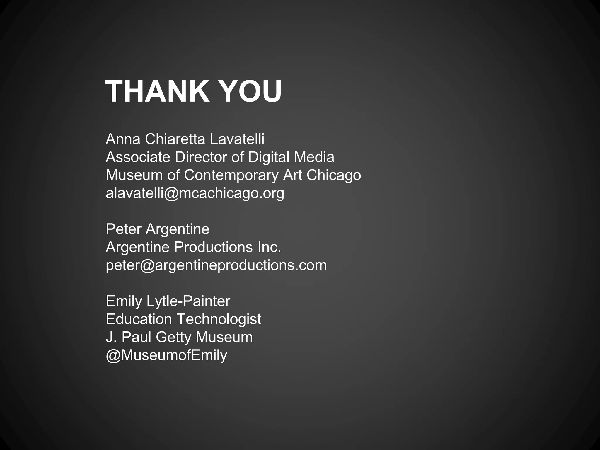 THANK YOU
Anna Chiaretta Lavatelli
Associate Director of Digital Media
Museum of Contemporary Art Chicago
alavatelli@mcachicago.org
Peter Argentine
Argentine Productions Inc.
peter@argentineproductions.com
Emily Lytle-Painter
Education Technologist
J. Paul Getty Museum
@MuseumofEmily
 