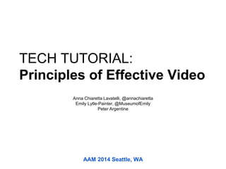 AAM 2014 Seattle, WA
Anna Chiaretta Lavatelli, @annachiaretta
Emily Lytle-Painter, @MuseumofEmily
Peter Argentine
TECH TUTORIAL:
Principles of Effective Video
 