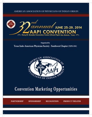 1
Convention Marketing Opportunities
PRODUCT THEATERRECOGNITIONSPONSORSHIPPARTNERSHIP
AMERICAN ASSOCIATION OF PHYSICIANS OF INDIAN ORIGIN
Organized by
Texas Indo-American Physician Society - Southwest Chapter (TIPS-SW)
 