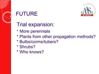 FUTURE 
Trial expansion: 
* More perennials 
* Plants from other propagation methods? 
* Bulbs/corms/tubers? 
* Shrubs? 
* Who knows? 
 