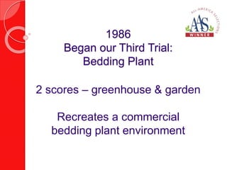 1986 
Began our Third Trial: 
Bedding Plant 
2 scores – greenhouse & garden 
Recreates a commercial 
bedding plant environment 
 