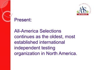 Present: 
All-America Selections 
continues as the oldest, most 
established international 
independent testing 
organization in North America. 
 