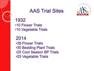 AAS Trial Sites 
1932 
•10 Flower Trials 
•10 Vegetable Trials 
2014 
•39 Flower Trials 
•30 Bedding Plant Trials 
•25 Cool Season BP Trials 
•25 Vegetable Trials 
 