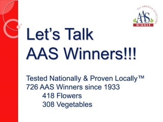 Let’s Talk 
AAS Winners!!! 
Tested Nationally & Proven Locally™ 
726 AAS Winners since 1933 
418 Flowers 
308 Vegetables 
 