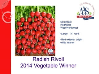 Southeast 
Heartland 
West/Northwest 
•Large 1 ½” roots 
•Red exterior, bright 
white interior 
Radish Rivoli 
2014 Vegetable Winner 
 