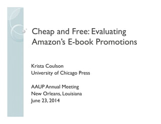 Cheap and Free: Evaluating
Amazon’s E-book Promotions
Krista Coulson
University of Chicago Press
AAUP Annual Meeting
New O...