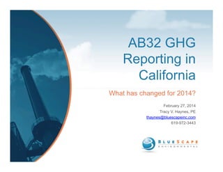 AB32 GHG
Reporting in
California
What has changed for 2014?
February 27, 2014
Tracy V. Haynes, PE
thaynes@bluescapeinc.com
619-972-3443

 