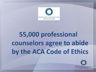 55,000 professional 
counselors agree to abide 
by the ACA Code of Ethics 
 