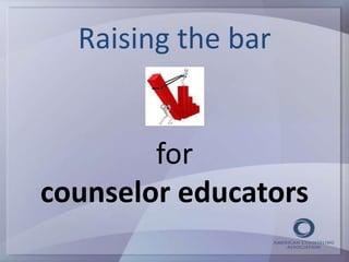 Raising the bar 
for 
counselor educators 
 