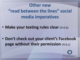 Other new 
“read between the lines” social 
media imperatives 
• Make your texting rules clear (H.6.b) 
• Don’t check out your client’s Facebook 
page without their permission (H.6.c) 
 