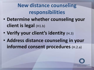 New distance counseling 
responsibilities 
• Determine whether counseling your 
client is legal (H1.b) 
• Verify your client’s identity (H.3) 
• Address distance counseling in your 
informed consent procedures (H.2.a) 
 