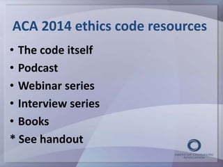ACA 2014 ethics code resources 
• The code itself 
• Podcast 
• Webinar series 
• Interview series 
• Books 
* See handout 
 