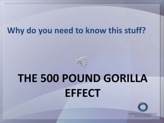 Why do you need to know this stuff? 
THE 500 POUND GORILLA 
EFFECT 
 
