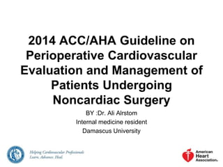 2014 ACC/AHA Guideline on 
Perioperative Cardiovascular 
Evaluation and Management of 
Patients Undergoing 
Noncardiac Surgery 
BY :Dr. Ali Alrstom 
Internal medicine resident 
Damascus University 
 
