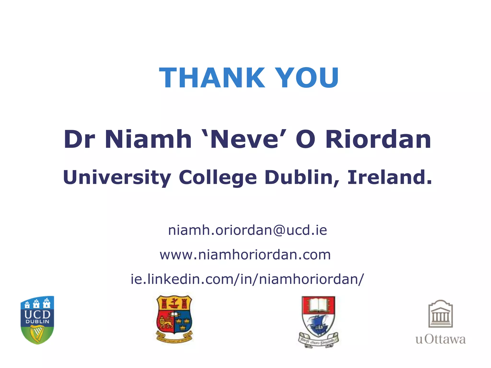 THANK YOU 
Dr Niamh ‘Neve’ O Riordan 
University College Dublin, Ireland. 
niamh.oriordan@ucd.ie 
www.niamhoriordan.com 
ie.linkedin.com/in/niamhoriordan/ 
