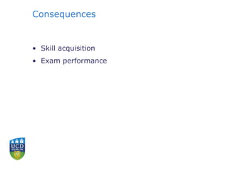 Consequences 
• Skill acquisition 
• Exam performance 
 