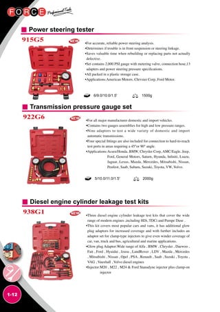 1-12
Transmission pressure gauge set
Diesel engine cylinder leakage test kits
Power steering tester
922G6
938G1
915G5
•For all major manufacturer domestic and import vehicles.
•Contains two gauges assemblies for high and low pressure ranges.
•Nine adaptors to test a wide variety of domestic and import
automatic transmissions.
•Four special fittings are also included for connection to hard-to-reach
test ports in areas requiring a 45°or 90° angle.
•Applications:Acura/Honda, BMW, Chrysler Corp, AMC/Eagle, Jeep,
Ford, General Motors, Saturn, Hyunda, Infiniti, Lsuzu,
Jaguar, Lexus, Mazda, Mercedes, Mitsubishi, Nissan,
Peufeot, Saab, Subaru, Suzuki, Toyota, VW, Volvo.
•Three diesel engine cylinder leakage test kits that cover the wide
range of modern engines ,including HDi, TDCi and Pumpe Duse .
•This kit covers most popular cars and vans, it has additional glow
plug adaptors for increased coverage and with further includes an
adaptor set for clamp-type injectors to give even winder coverage of
car, van, truck and bus, agricultural and marine applications.
•Glow plug Adaptor:Wide range of Alfa , BMW , Chrysler , Daewoo ,
Fait , Ford , Hyuidai , Izusu , LandRover , LDV , Mazda , Mercedes
, Mitsubishi , Nissan , Opel , PSA , Renault , Saab , Suzuki , Toyota ,
VAG , Vauxhall , Volvo diesel engines
•Injector:M20 , M22 , M24  Ford Stanadyne injector plus clamp-on
injector
•For accurate, reliable power steering analysis.
•Determines if trouble is in front suspension or steering linkage.
•Saves valuable time when rebuilding or replacing parts not actually
defective.
•Set contains 2,000 PSI gauge with metering valve, connection hose,13
adapters and power steering pressure specifications.
•All packed in a plastic storage case.
•Applications:American Motors, Chrvsier Corp, Ford Motor.
5/10.0/11.0/1.5' 2000g
6/9.0/10.0/1.5' 1500g
 