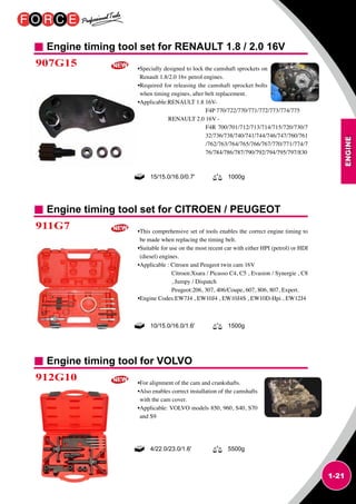 ENGINE
1-21
Engine timing tool set for RENAULT 1.8 / 2.0 16V
Engine timing tool set for CITROEN / PEUGEOT
Engine timing tool for VOLVO
907G15
911G7
912G10
•Specially designed to lock the camshaft sprockets on
Renault 1.8/2.0 16v petrol engines.
•Required for releasing the camshaft sprocket bolts
when timing engines, after belt replacement.
•Applicable:RENAULT 1.8 16V-
F4P 770/722/770/771/772/773/774/775
RENAULT 2.0 16V -
F4R 700/701/712/713/714/715/720/730/7
32/736/738/740/741/744/746/747/760/761
/762/763/764/765/766/767/770/771/774/7
76/784/786/787/790/792/794/795/797/830
•This comprehensive set of tools enables the correct engine timing to
be made when replacing the timing belt.
•Suitable for use on the most recent car with either HPI (petrol) or HDI
(diesel) engines.
•Applicable : Citroen and Peugeot twin cam 16V
Citroen:Xsara / Picasso C4, C5 , Evasion / Synergie , C8
, Jumpy / Dispatch
Peugeot:206, 307, 406/Coupe, 607, 806, 807, Expert.
•Engine Codes:EW7J4 , EW10J4 , EW10J4S , EW10D-Hpi , EW12J4
•For alignment of the cam and crankshafts.
•Also enables correct installation of the camshafts
with the cam cover.
•Applicable: VOLVO models 850, 960, S40, S70
and S9
15/15.0/16.0/0.7' 1000g
10/15.0/16.0/1.6' 1500g
4/22.0/23.0/1.6' 5500g
 