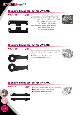 1-26
Engine timing tool set for VW / AUDI
Engine timing tool set for VW / AUDI
Engine timing tool set for VW / AUDI
902G15
902G16
902G17
•Specially designed to hold and align the camshaft.
•Applicable:VW - Golf 1998~, Bora 1999~, Passat
1997~, Sharan 1996~, Touareg 2003~,
Phaeton 2003~, Transporter 1991~
Audi - A8 1994~, Audi TT 1999~
Engine mode:6-cyl. injection engine (4-valve),
8-cyl. injection engine (W8),
12-cyl. injection engine (W12)
•Special designed to install Hall sender screens into
crankshaft adjuster when setting the crankshaft
timing.
•Applicable: Audi A6L, A8L 4.2 engine.
•Engine model: V8 BAT 4.2 engines
•For locking camshafts when checking valve timing
•Applicable: Audi A6L, A8L 4.2 engine.
•Engine model: V8 BAT 4.2 engines
 