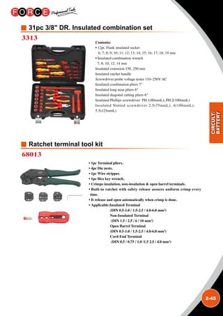 2-45
31pc 3/8 DR. Insulated combination set
Ratchet terminal tool kit
3313
68013
Contents:
• 12pt. Flank insulated socket
6; 7; 8; 9; 10; 11; 12; 13; 14; 15; 16; 17; 18; 19 mm
• Insulated combination wrench
7; 8; 10; 12; 14 mm
Insulated extension 150, 250 mm
Insulated ratchet handle
Screwdriver probe voltage tester 110~250V AC
Insulated combination pliers 7
Insulated long nose pliers 6
Insulated diagonal cutting pliers 6
Insulated Phillips screwdriver PH.1(80mmL); PH.2(100mmL)
Insulated Slotted screwdriver 2.5(75mmL); 4(100mmL);
5.5(125mmL)
• 1pc Terminal pliers.
• 4pc Die nests.
• 1pc Wire stripper.
• 1pc Hex key wrench.
• Crimps insulation, non-insulation  open barrel terminals.
• Built-in ratchet with safety release assures uniform crimp every
time.
• It release and open automatically when crimp is done.
• Applicable:Insulated Terminal
(DIN 0.5-1.0 / 1.5-2.5 / 4.0-6.0 mm²)
Non-Insulated Terminal
(DIN 1.5 / 2.5 / 6 / 10 mm²)
Open Barrel Terminal
(DIN 0.5-1.0 / 1.5-2.5 / 4.0-6.0 mm²)
Cord-End Terminal
(DIN 0.5 / 0.75 / 1.0 /1.5 2.5 / 4.0 mm²)
 