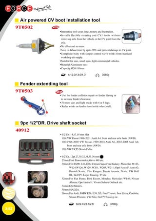 3-52
Air powered CV boot installation tool
Fender extending tool
9T0502
9T0503
•Innovative tool saves time, money and frustration.
•Installs flexible steering and CVJ boots without
removing axle from the vehicle or the CV joint from the
axle.
•No effort and no mess.
•Save on labour time by up to 70% and prevent damage to CV joint.
•Composite body with simple control valve works from standard
workshop air supply.
•Suitable for cars, small vans, light commercial vehicles.
•Material:Aluminum steel
•Capacity:Ø20-110mm
• Use for fender collision repair or fender flaring or
to increase fender clearance;
• Fit most cars and light trucks with 4 or 5 lugs;
• Roller works on fender from inside wheel well;
4/12.0/13.0/1.3' 3565g
9pc 1/2DR. Drive shaft socket
40912
• 1/2Dr. 14,17,19 mm Hex
H14:VW Passat 1996-2001, Audi A4; front and rear axle bolts (AWD).
H17:1998-2005 VW Passat, 1999-2004 Audi A6, 2002-2005 Audi A4;
front and rear axle bolts (AWD).
H19:VW T4,T5,Skoda Fabia.
• 1/2Dr. 12pt 27,30,32,34,35,36 mm
27mm:Ford Powerstroke;Volvo 480 etc.
30mm:For BMW E36, E46; Citroen Saxo;Ford Galaxy; Mercedes W123,
W124,W126, W129, W201, W203, W211; Opel Astra F, Astra G;
Renault Scenic, Clio, Kangoo; Toyota Avensis, Picnic; VW Golf
III, Golf IV, Lupo, Touareg, T5 etc.
32mm:For Fiat Punto; Ford Escort, Mondeo; Mercedes W140; Nissan
Almera; Opel Astra H, Vivaro;Subaru Outback etc.
34mm:GM Motors.
35mm:MADZA.
36mm:For Audi; BMW E36, E39, X5; Ford Transit; Seat Lbiza, Cordoba;
Nissan Primera; VW Polo, Golf V,Touareg etc.
6/22.7/23.7/2.6’ 3790g
 