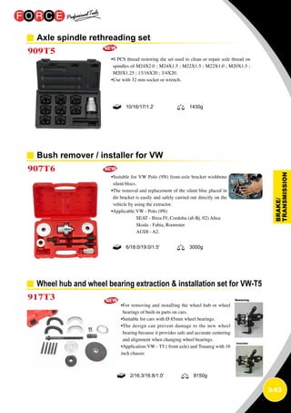 3-53
Axle spindle rethreading set
Bush remover / installer for VW
909T5
907T6
•9 PCS thread restoring die set used to clean or repair axle thread on
spindles of M24X2.0 ; M24X1.5 ; M22X1.5 ; M22X1.0 ; M20X1.5 ;
M20X1.25 ; 13/16X20 ; 3/4X20.
•Use with 32 mm socket or wrench.
•Suitable for VW Polo (9N) front-axle bracket wishbone
silent blocs.
•The removal and replacement of the silent bloc placed in
dir bracket is easily and safely carried out directly on the
vehicle by using the extractor.
•Applicable:VW - Polo (9N)
SEAT - Ibiza IV, Cordoba (ab Bj. 02) Altea
Skoda - Fabia, Roomster
AUDI - A2.
10/16/17/1.2’ 1430g
6/18.0/19.0/1.5' 3000g
Wheel hub and wheel bearing extraction  installation set for VW-T5
917T3
•For removing and installing the wheel hub or wheel
bearings of built-in parts on cars.
•Suitable for cars with Ø 85mm wheel bearings.
•The design can prevent damage to the new wheel
bearing because it provides safe and accurate centering
and alignment when changing wheel bearings.
•Application:VW - T5 ( front axle) and Touareg with 16
inch chassis
2/16.3/16.8/1.0' 8150g
 