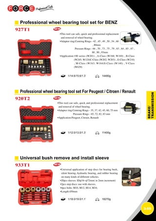 3-55
Professional wheel bearing tool set for BENZ
Professional wheel bearing tool set For Peugeot / Citroen / Renault
Universal bush remove and install sleeve
927T1
920T2
933T1
•This tool can safe, quick and professional replacement
and removal of wheel bearing.
•Adaptor ring:Centring Rings - 42 , 45 , 49 , 50 , 54 , 60
, 80mm
Pressure Rings - 66 , 70 , 73 , 75 , 79 , 83 , 84 , 85 , 87 ,
88 , 90 , 93mm
•Application:190 series (W201) , A-Class (W168; W169) , B-Class
(W245; W124)C-Class (W202; W203) , E-Class (W210)
, M-Class (W163; W164)S-Class (W140) , V-Class
(W639)
•This tool can safe, quick and professional replacement
and removal of wheel bearing.
•Adaptor ring:Centring Rings - 35, 37, 42, 45, 60, 75 mm
Pressure Rings - 65, 72, 82, 83 mm
•Application:Peugeot, Citroen, Renault
•Universal application of step discs for bearing bush,
silent bearing, hydraulic bearing, and rubber bearing
on many kinds of different vehicles.
•20pcs sleeves: IDφ34~φ72mm( in 2mm increment)
•2pcs step discs: use with sleeves.
•4pcs bolts: M10, M12, M14, M16;
•Length:450mm
1/14.6/15.6/1.3’ 14480g
1/12.0/13.0/1.3’ 11400g
1/18.0/19.0/1.1’ 18270g
 