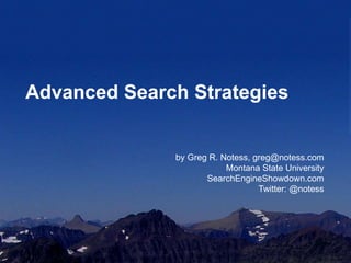 Advanced Search Strategies 
by Greg R. Notess, greg@notess.com 
Montana State University 
SearchEngineShowdown.com 
Twitter: @notess 
 
