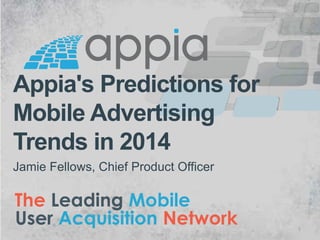 Appia's Predictions for
Mobile Advertising
Trends in 2014
Jamie Fellows, Chief Product Officer

The Leading Mobile
User Acquisition Network

1

 