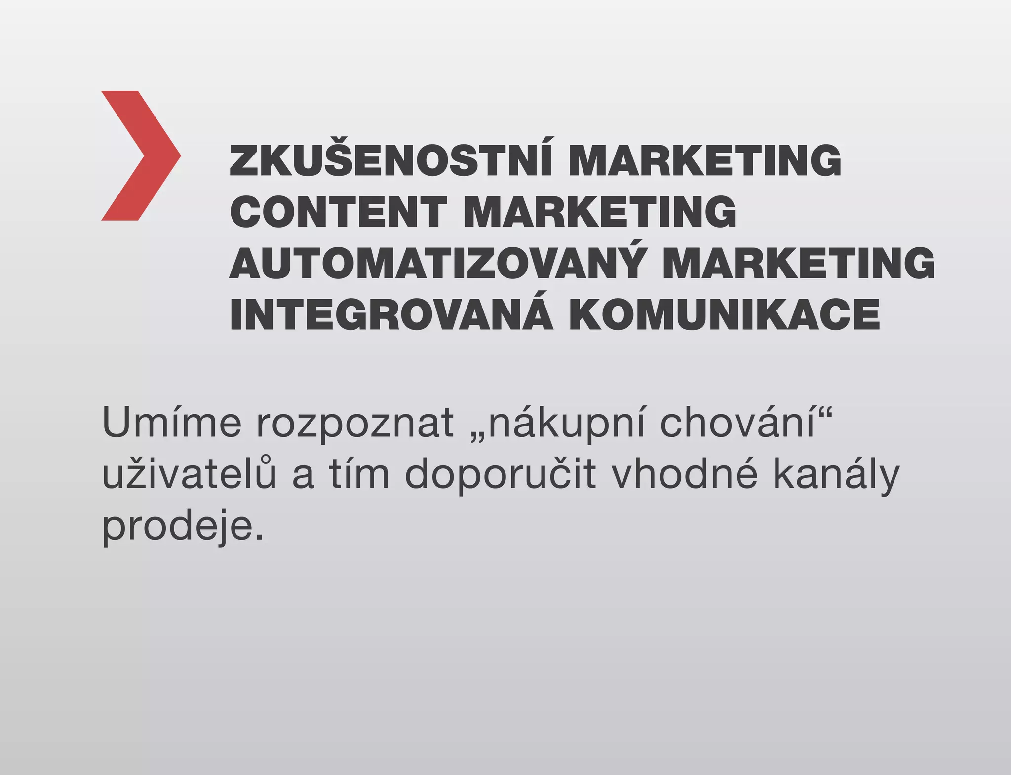 ZKUŠENOSTNÍ MARKETING
CONTENT MARKETING
AUTOMATIZOVANÝ MARKETING
INTEGROVANÁ KOMUNIKACE
Umíme rozpoznat „nákupní chování“
uživatelů a tím doporučit vhodné kanály
prodeje.

 