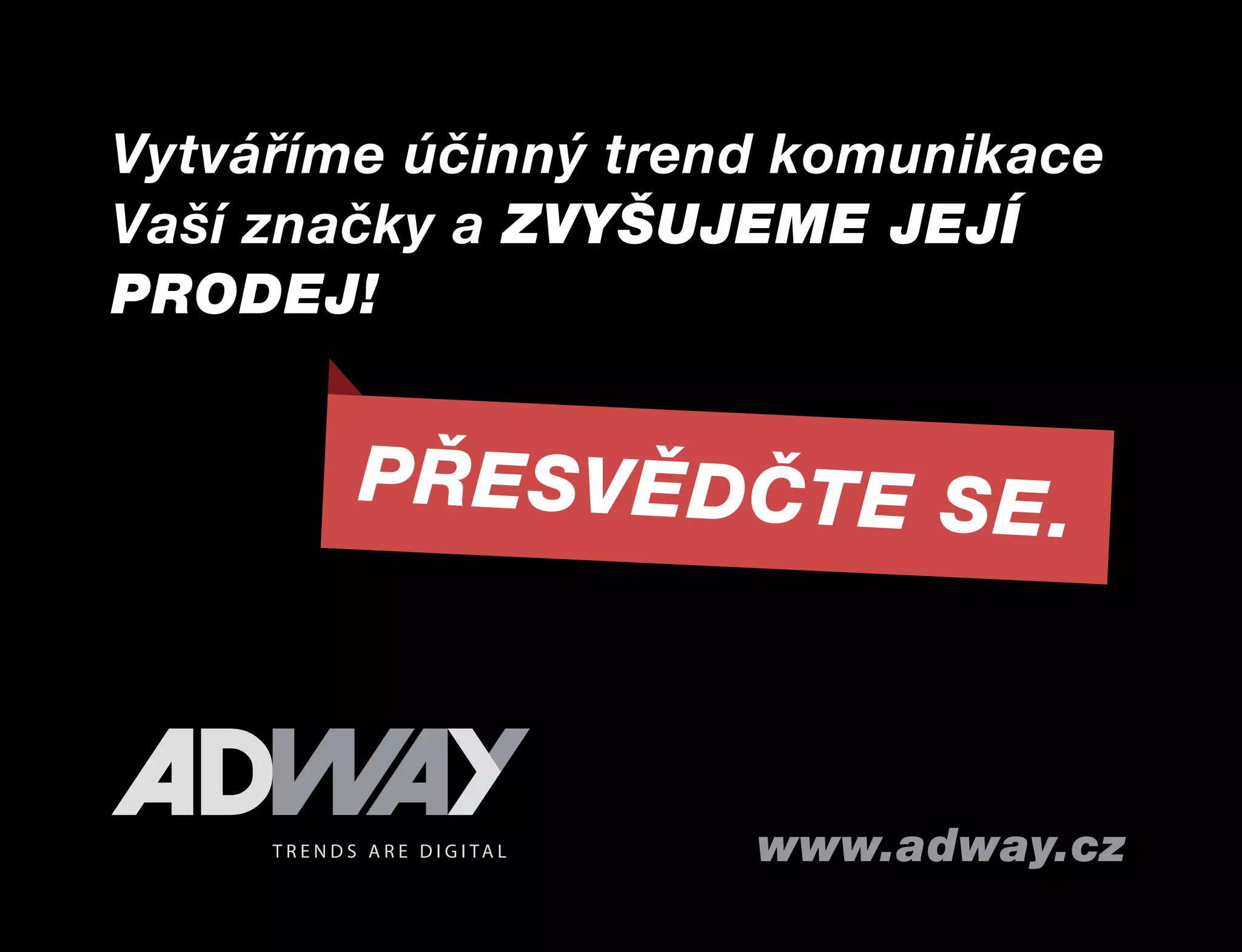 Vytváříme účinný trend komunikace
Vaší značky a ZVYŠUJEME JEJÍ
PRODEJ!

PŘESVĚDČTE SE.

www.adway.cz

 