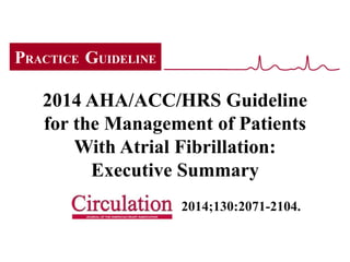 2014 AHA/ACC/HRS Guideline
for the Management of Patients
With Atrial Fibrillation:
Executive Summary
2014;130:2071-2104.
PRACTICE GUIDELINE
 