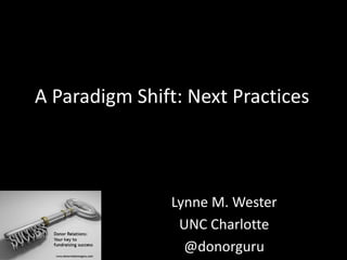 A Paradigm Shift: Next Practices
Lynne M. Wester
UNC Charlotte
@donorguru
 