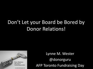 Don’t Let your Board be Bored by
Donor Relations!
Lynne M. Wester
@donorguru
AFP Toronto Fundraising Day
 