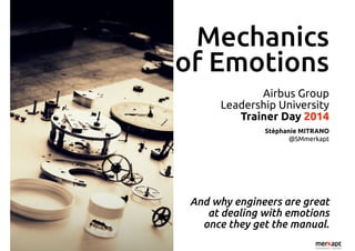 Mechanics 
of Emotions 
Airbus Group 
Leadership University 
Trainer Day 2014 
Stéphanie MITRANO 
@SMmerkapt 
And why engineers are great 
at dealing with emotions 
once they get the manual. 
 