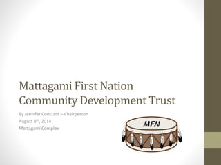 Mattagami First Nation
Community Development Trust
By Jennifer Constant – Chairperson
August 8th, 2014
Mattagami Complex
By
 