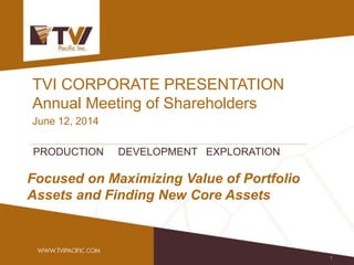 TVI CORPORATE PRESENTATION Annual Meeting of Shareholders June 12, 2014 
PRODUCTION DEVELOPMENT EXPLORATION 
Focused on Maximizing Value of Portfolio Assets and Finding New Core Assets 
1  