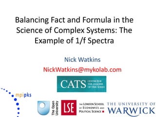Balancing Fact and Formula in the
Science of Complex Systems: The
Example of 1/f Spectra
Nick Watkins
NickWatkins@mykolab.com
 