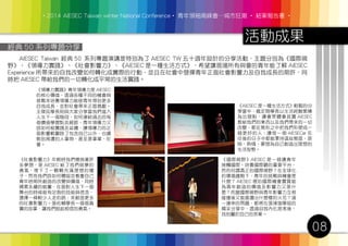 ‧2014 AIESEC Taiwan winter National Conference‧ 青年領袖高峰會─城市狂潮 ‧ 結案報告書 ‧
活動成果
08
　　AIESEC Taiwan 經典 50 系列專題演講是特別為了 AIESEC TW 五十週年設計的分享活動，主題分別為《國際視
野》、《領導力實踐》、《社會影響力》、《AIESEC 是一種生活方式》，希望讓現場所有與會的青年能了解 AIESEC
Experience 所帶來的自我改變如何轉化成實際的行動，並且在社會中發揮青年正面社會影響力及自我成長的期許，同
時把 AIESEC 帶給我們的一切轉化成平常的生活實踐。
經典 50 系列專題分享
《國際視野》AIESEC 是一個讓青年
接觸國際、培養國際觀的重要平台，
然而何謂真正的國際視野？在全球化
的環境趨勢下，青年的挑戰與機會是
什麼？ AIESEC 裡的國際機會實質能
為青年創造的價值及影響力又是什
麼？而當國際視野與青年影響力互相
碰撞後又能激盪出什麼樣的火花？這
一連串的問題，都將在張瑋珈學姐的
精采分享中，透過自我內化思考後，
找到屬於自己的答案。
《領導力實踐》青年領導力是 AIESEC
的核心價值，透過各種不同的機會與
挑戰來培養領導力能使青年得到更多
自我成長，並對社會帶來正面貢獻。
王傑民學長則與大家分享當我們進入
人生下一個階段，如何連結過去的每
個價值學習點及細節，青年領導力又
該如何被實踐及延續，讓領導力的正
面影響範圍除了包含自己以外，也擴
散到周遭的人事物，甚至是事業、社
會。
《社會影響力》年輕時我們懷抱著許
多夢想，是 AIESEC 給了我們做夢的
勇氣，埋下了一顆顆充滿理想的種
子，然而我們該如何體認並看重自己
青年時期所創造的改變與價值，同時
積累永續的能量，在面對人生下一個
舞台的時候能有足夠的技能與信念，
選擇一條較少人走的路，來創造更多
的社會影響力。張佑輔學長一個個真
實的故事，讓我們鼓起相信的勇氣。
《AIESEC 是一種生活方式》輕鬆的分
享當中，龍定翔學長以生活經驗累積
為出發點，讓會眾體會其實 AIESEC
教給我們的東西以及我們帶來的一切
改變，都在無形之中把我們形塑成一
個更好的人，讓每一個 AIESECer 在
往後的日子中都能秉持這些態度、原
則、熱情、夢想為自己創造出理想的
生活型態。
 
