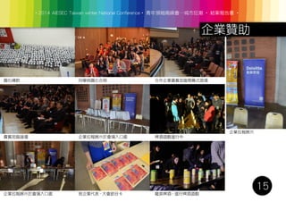 圓石禪飲 同學與圓石合照
貴賓蒞臨論壇
‧2014 AIESEC Taiwan winter National Conference‧ 青年領袖高峰會─城市狂潮 ‧ 結案報告書 ‧
15
企業贊助
合作企業貴賓蒞臨開幕式現場
企業拉報展示於會場入口處 啤酒遊戲進行中
企業拉報展示於會場入口處 致企業代表 - 大會節目卡 龍泉啤酒 - 進行啤酒遊戲
企業拉報展示
 