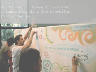 3- Constats : Comment favoriser 
l’innovation dans les nouvelles 
bibliothèques ? 
 