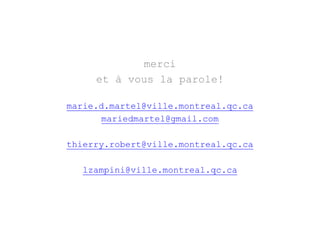 merci 
et à vous la parole! 
marie.d.martel@ville.montreal.qc.ca 
mariedmartel@gmail.com 
thierry.robert@ville.montreal.qc.ca 
lzampini@ville.montreal.qc.ca 
