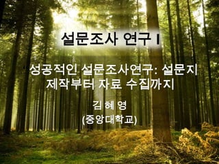 김 혜 영
(중앙대학교)
설문조사 연구 I
“성공적인 설문조사연구: 설문지
제작부터 자료 수집까지
 