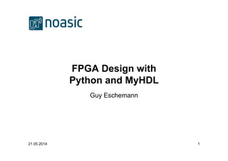 21.05.2014 1
FPGA Design with
Python and MyHDL
Guy Eschemann
 